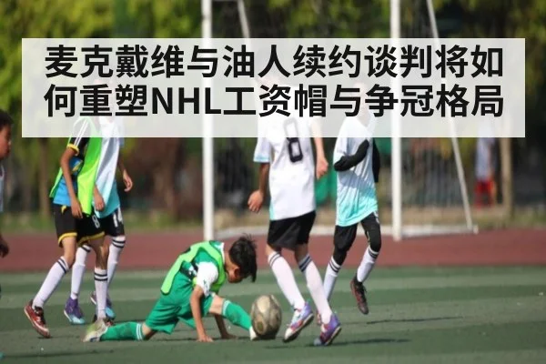 麦克戴维与油人续约谈判将如何重塑NHL工资帽与争冠格局