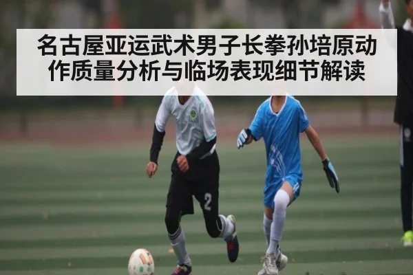 名古屋亚运武术男子长拳孙培原动作质量分析与临场表现细节解读