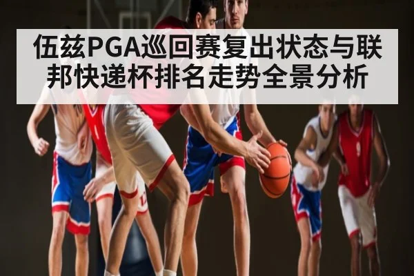 伍兹PGA巡回赛复出状态与联邦快递杯排名走势全景分析