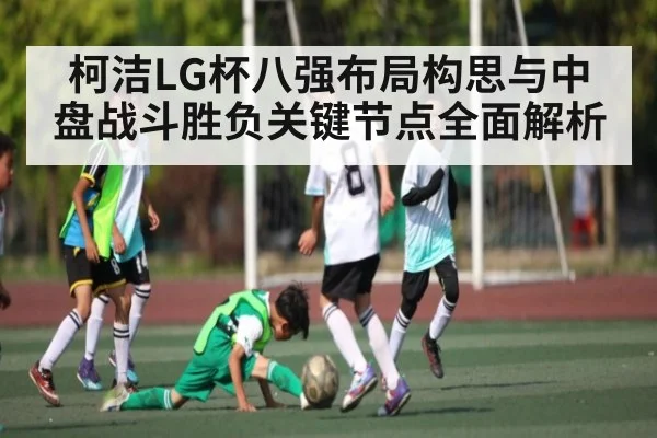 柯洁LG杯八强布局构思与中盘战斗胜负关键节点全面解析