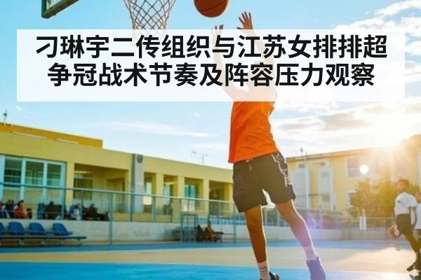 刁琳宇二传组织与江苏女排排超争冠战术节奏及阵容压力观察