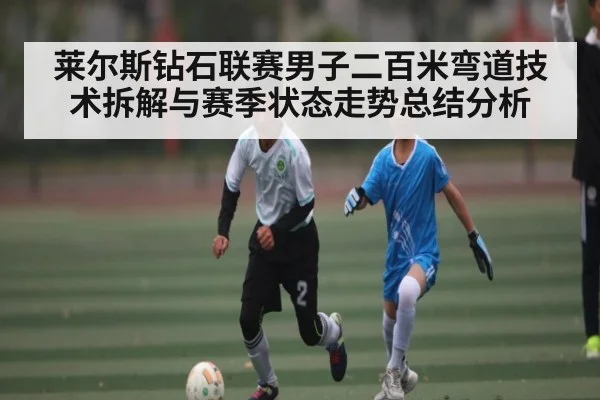 莱尔斯钻石联赛男子二百米弯道技术拆解与赛季状态走势总结分析